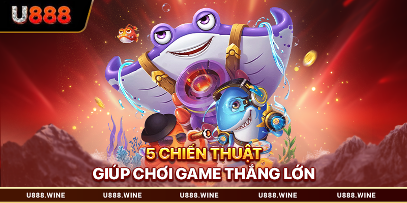 Cách Chơi Bắn Cá U888 – Tổng Quan Kỹ Thuật Cho Tân Thủ 5 chiến thuật giúp chơi game thắng lớn